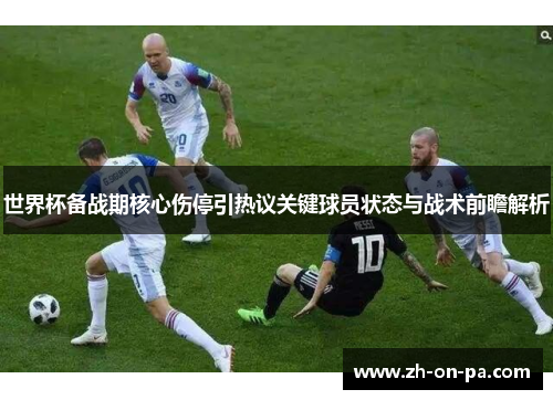 世界杯备战期核心伤停引热议关键球员状态与战术前瞻解析