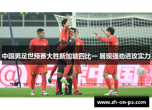 中国男足世预赛大胜新加坡四比一 展现强劲进攻实力