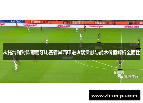 从托纳利对阵葡萄牙比赛看其西甲进攻端贡献与战术价值解析全面性 从托纳利对阵葡萄牙比赛看其西甲进攻端贡献与战术价值解析全面性