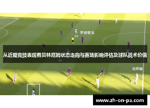 从近期竞技表现看贝林厄姆状态走向与赛场影响评估及球队战术价值 从近期竞技表现看贝林厄姆状态走向与赛场影响评估及球队战术价值