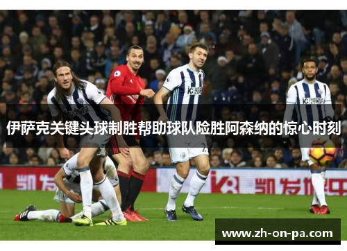 伊萨克关键头球制胜帮助球队险胜阿森纳的惊心时刻 伊萨克关键头球制胜帮助球队险胜阿森纳的惊心时刻