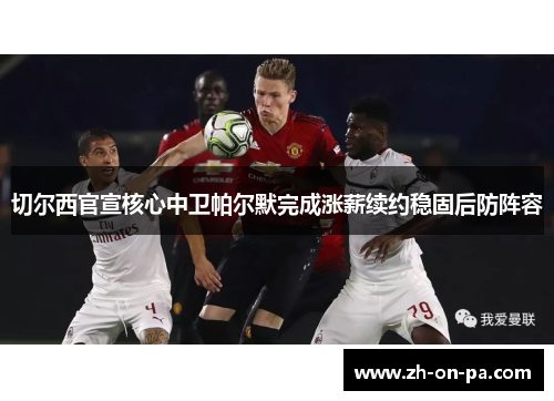 切尔西官宣核心中卫帕尔默完成涨薪续约稳固后防阵容