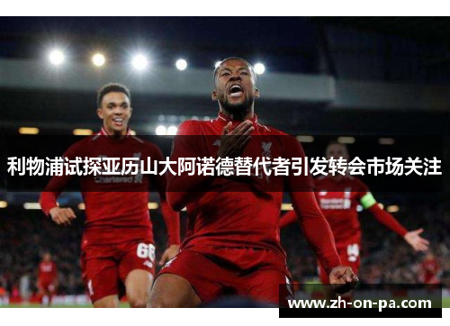 利物浦试探亚历山大阿诺德替代者引发转会市场关注 利物浦试探亚历山大阿诺德替代者引发转会市场关注