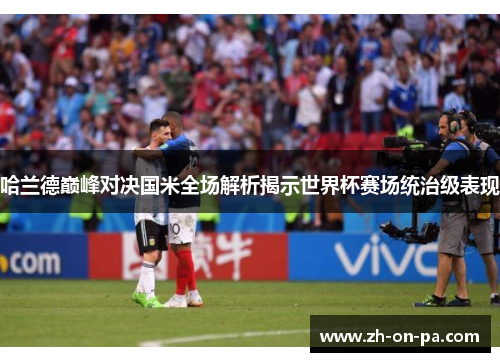 哈兰德巅峰对决国米全场解析揭示世界杯赛场统治级表现