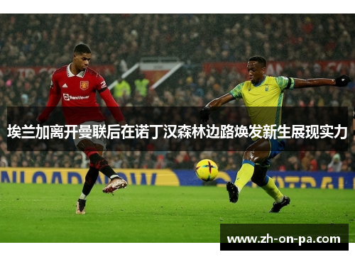 埃兰加离开曼联后在诺丁汉森林边路焕发新生展现实力