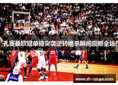 孔塞桑欧冠单骑突袭逆转绝杀瞬间震撼全场