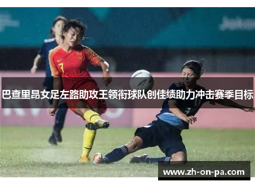 巴查里昂女足左路助攻王领衔球队创佳绩助力冲击赛季目标