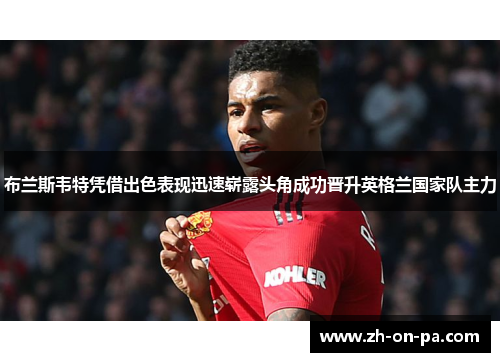 布兰斯韦特凭借出色表现迅速崭露头角成功晋升英格兰国家队主力 布兰斯韦特凭借出色表现迅速崭露头角成功晋升英格兰国家队主力