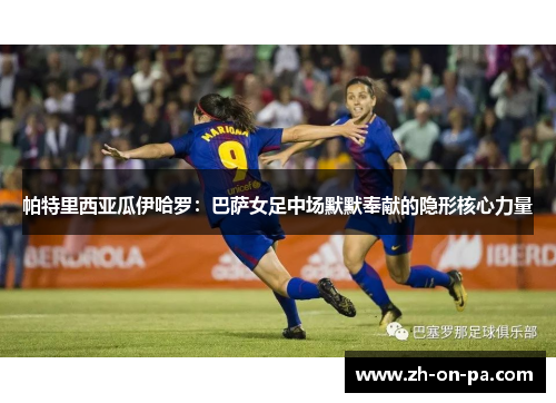 帕特里西亚瓜伊哈罗:巴萨女足中场默默奉献的隐形核心力量 帕特里西亚瓜伊哈罗:巴萨女足中场默默奉献的隐形核心力量