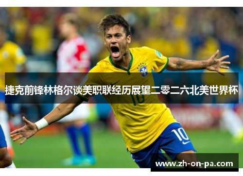 捷克前锋林格尔谈美职联经历展望二零二六北美世界杯