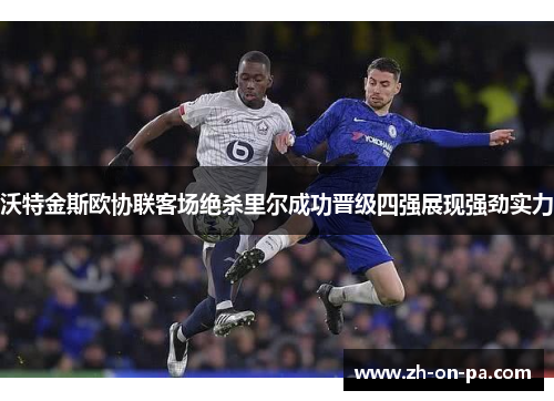 沃特金斯欧协联客场绝杀里尔成功晋级四强展现强劲实力 沃特金斯欧协联客场绝杀里尔成功晋级四强展现强劲实力