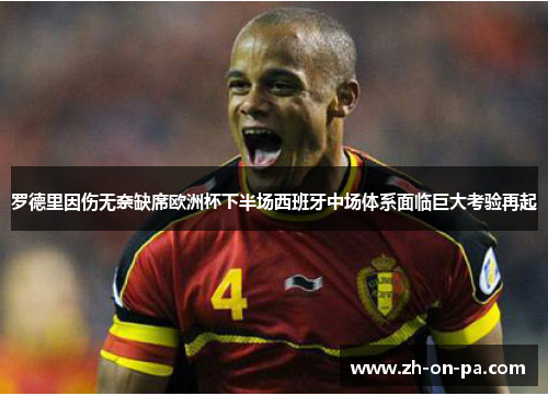 罗德里因伤无奈缺席欧洲杯下半场西班牙中场体系面临巨大考验再起 罗德里因伤无奈缺席欧洲杯下半场西班牙中场体系面临巨大考验再起