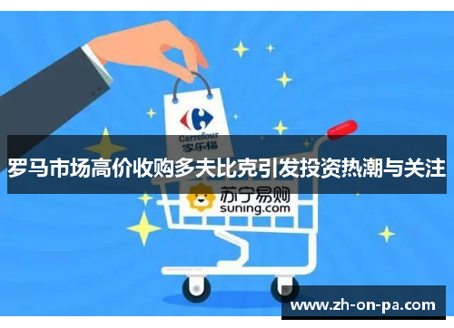 罗马市场高价收购多夫比克引发投资热潮与关注 罗马市场高价收购多夫比克引发投资热潮与关注
