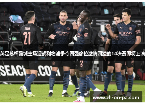 英足总杯曼城主场迎战利物浦争夺四强席位激情四溢的14决赛即将上演 英足总杯曼城主场迎战利物浦争夺四强席位激情四溢的14决赛即将上演