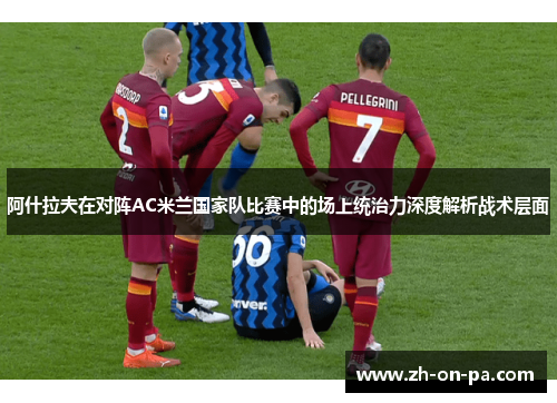 阿什拉夫在对阵AC米兰国家队比赛中的场上统治力深度解析战术层面