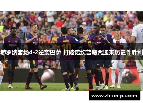 赫罗纳客场4-2逆袭巴萨 打破诺坎普魔咒迎来历史性胜利 赫罗纳客场4-2逆袭巴萨 打破诺坎普魔咒迎来历史性胜利