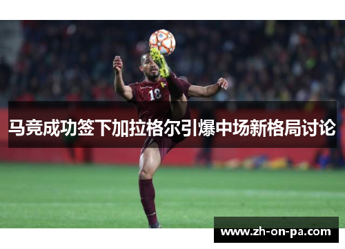 马竞成功签下加拉格尔引爆中场新格局讨论