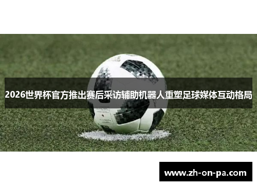 2026世界杯官方推出赛后采访辅助机器人重塑足球媒体互动格局