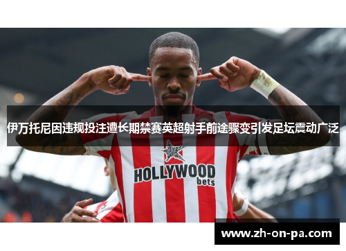 伊万托尼因违规投注遭长期禁赛英超射手前途骤变引发足坛震动广泛
