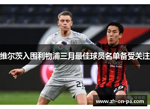 维尔茨入围利物浦三月最佳球员名单备受关注
