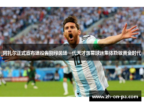 阿扎尔正式宣布退役告别绿茵场一代天才落幕球迷集体致敬黄金时代