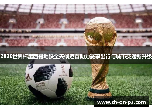 2026世界杯墨西哥地铁全天候运营助力赛事出行与城市交通新升级 2026世界杯墨西哥地铁全天候运营助力赛事出行与城市交通新升级