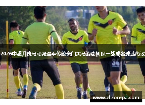 2026中超升班马顽强逼平传统豪门黑马姿态初现一战成名球迷热议 2026中超升班马顽强逼平传统豪门黑马姿态初现一战成名球迷热议