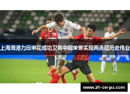 上海海港力压申花成功卫冕中超荣誉实现两连冠历史伟业 上海海港力压申花成功卫冕中超荣誉实现两连冠历史伟业