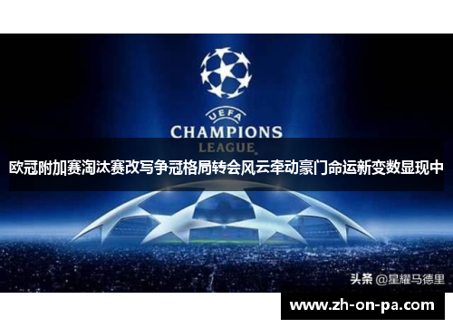 欧冠附加赛淘汰赛改写争冠格局转会风云牵动豪门命运新变数显现中